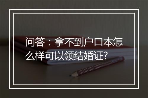 问答：拿不到户口本怎么样可以领结婚证?