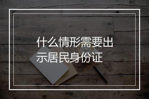 什么情形需要出示居民身份证
