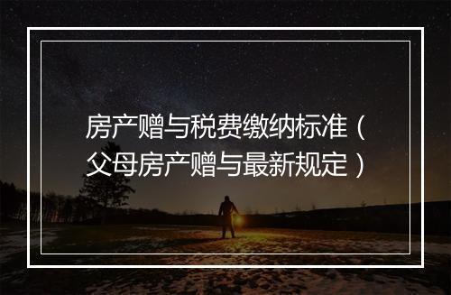 房产赠与税费缴纳标准（父母房产赠与最新规定）