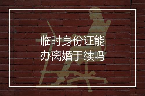 临时身份证能办离婚手续吗