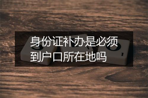 身份证补办是必须到户口所在地吗