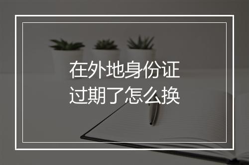 在外地身份证过期了怎么换