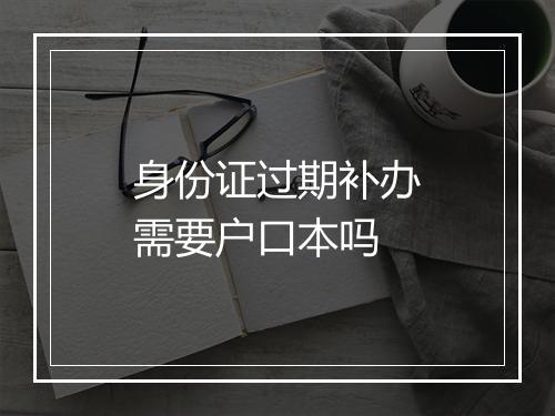 身份证过期补办需要户口本吗