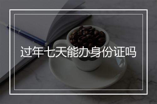 过年七天能办身份证吗