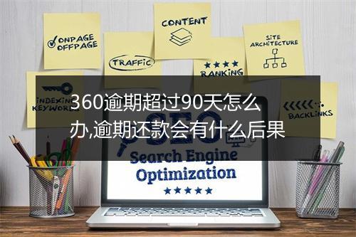 360逾期超过90天怎么办,逾期还款会有什么后果