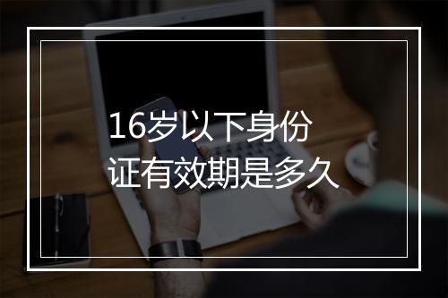16岁以下身份证有效期是多久