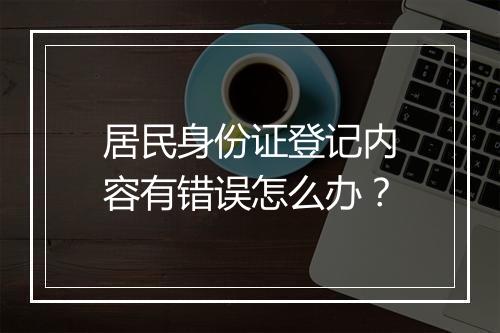 居民身份证登记内容有错误怎么办？