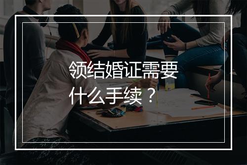 领结婚证需要什么手续？