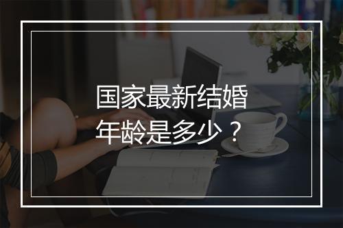 国家最新结婚年龄是多少？