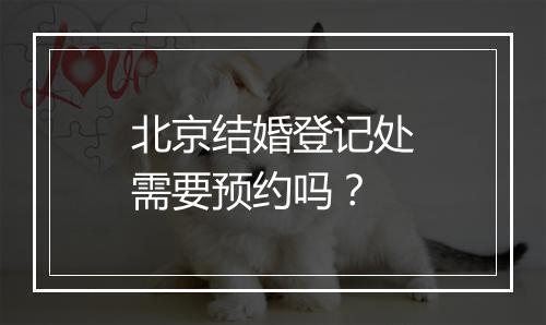 北京结婚登记处需要预约吗？