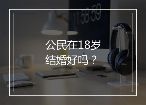 公民在18岁结婚好吗？
