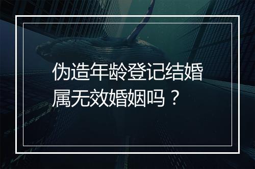 伪造年龄登记结婚属无效婚姻吗？