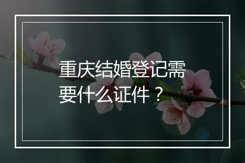 重庆结婚登记需要什么证件？