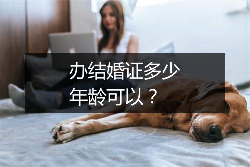 办结婚证多少年龄可以？