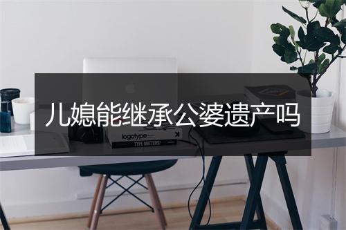 儿媳能继承公婆遗产吗
