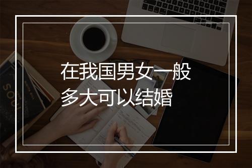 在我国男女一般多大可以结婚