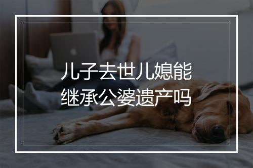 儿子去世儿媳能继承公婆遗产吗