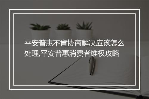 平安普惠不肯协商解决应该怎么处理,平安普惠消费者维权攻略