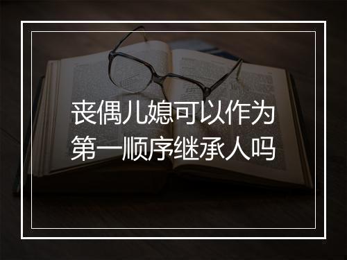 丧偶儿媳可以作为第一顺序继承人吗