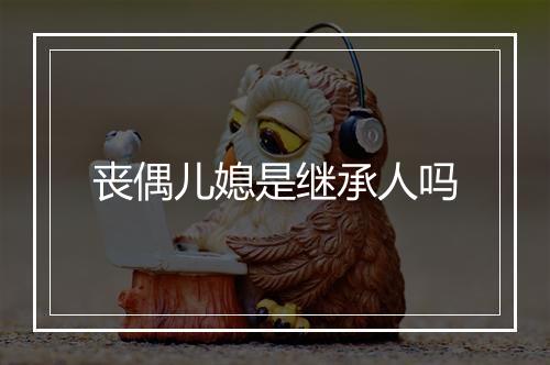 丧偶儿媳是继承人吗