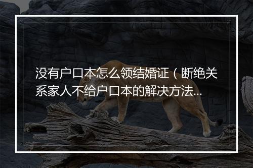 没有户口本怎么领结婚证（断绝关系家人不给户口本的解决方法）