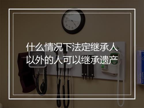 什么情况下法定继承人以外的人可以继承遗产