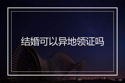结婚可以异地领证吗