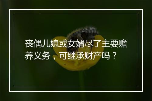 丧偶儿媳或女婿尽了主要赡养义务，可继承财产吗？