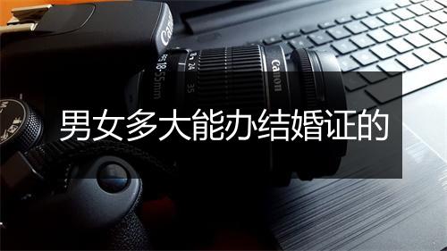 男女多大能办结婚证的