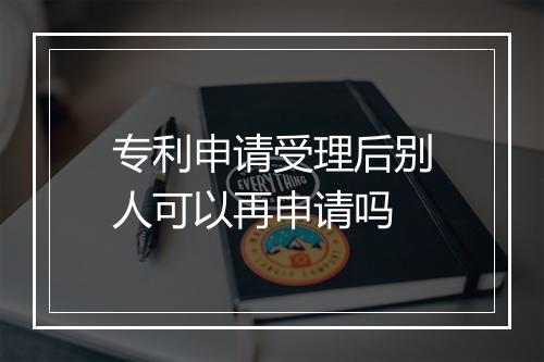 专利申请受理后别人可以再申请吗