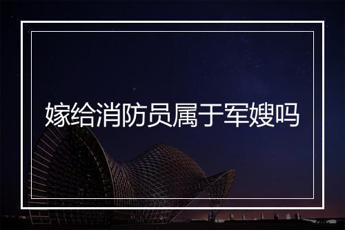 嫁给消防员属于军嫂吗