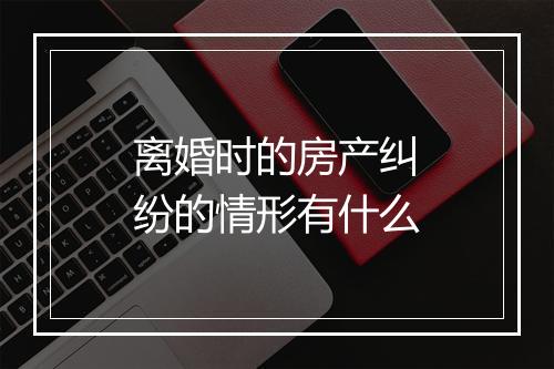 离婚时的房产纠纷的情形有什么