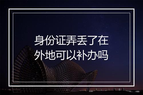 身份证弄丢了在外地可以补办吗