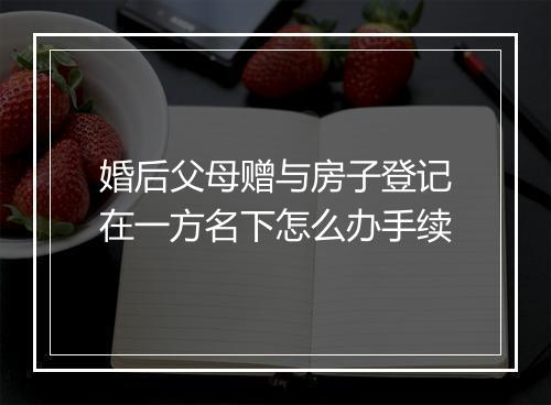 婚后父母赠与房子登记在一方名下怎么办手续