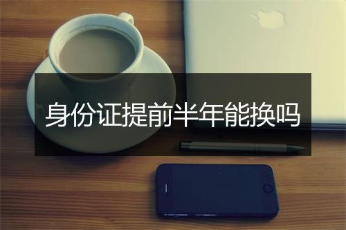 身份证提前半年能换吗