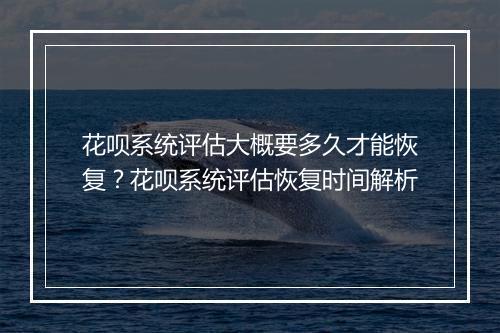 花呗系统评估大概要多久才能恢复？花呗系统评估恢复时间解析