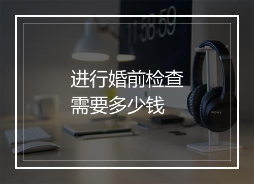 进行婚前检查需要多少钱
