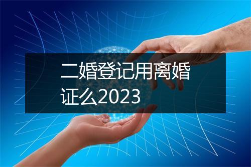 二婚登记用离婚证么2023