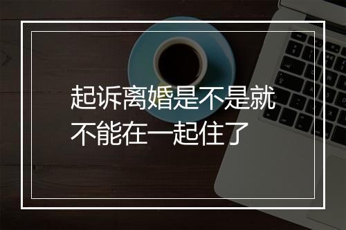 起诉离婚是不是就不能在一起住了
