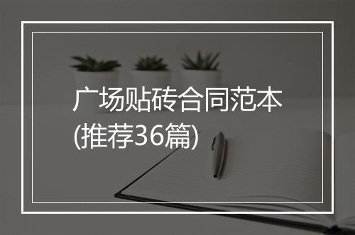 广场贴砖合同范本(推荐36篇)