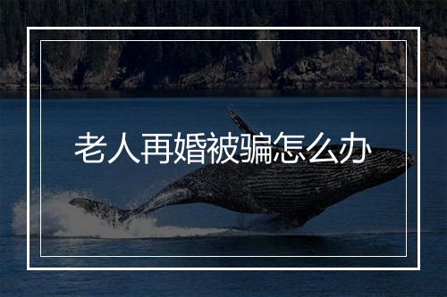 老人再婚被骗怎么办