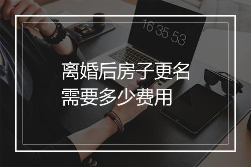离婚后房子更名需要多少费用
