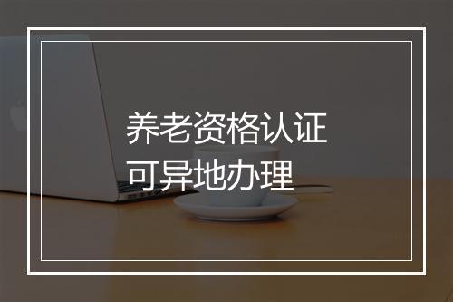 养老资格认证可异地办理
