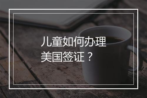 儿童如何办理美国签证？