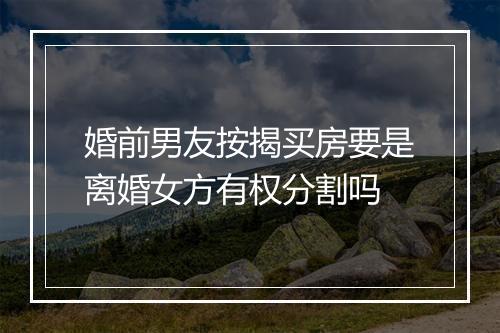 婚前男友按揭买房要是离婚女方有权分割吗