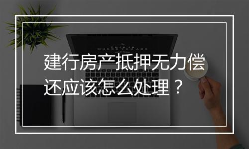 建行房产抵押无力偿还应该怎么处理？