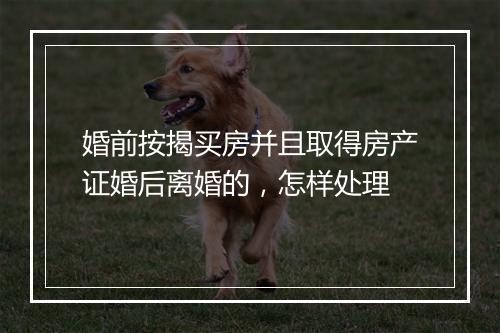 婚前按揭买房并且取得房产证婚后离婚的，怎样处理