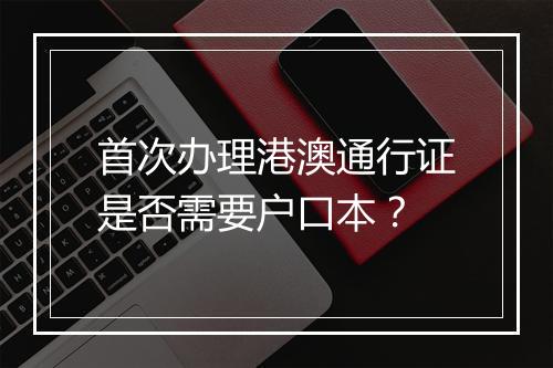 首次办理港澳通行证是否需要户口本？