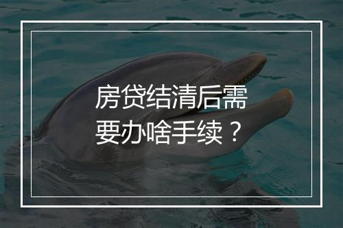 房贷结清后需要办啥手续？