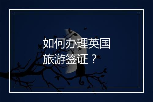 如何办理英国旅游签证？